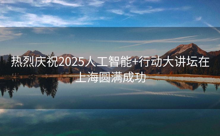 热烈庆祝2025人工智能+行动大讲坛在上海圆满成功