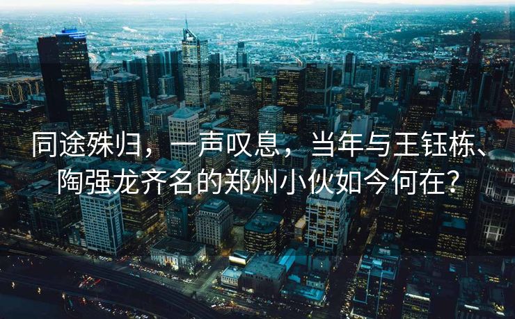 同途殊归，一声叹息，当年与王钰栋、陶强龙齐名的郑州小伙如今何在？