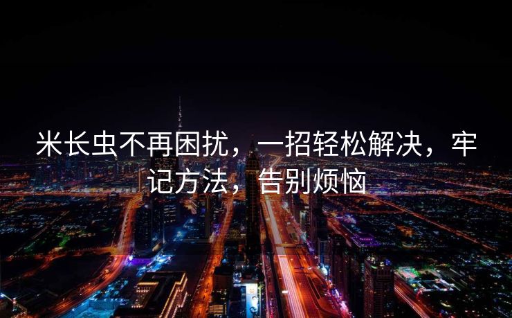 米长虫不再困扰，一招轻松解决，牢记方法，告别烦恼