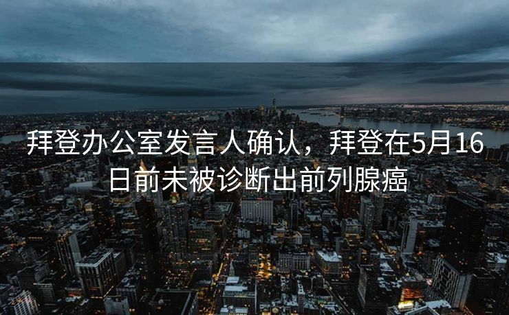 拜登办公室发言人确认，拜登在5月16日前未被诊断出前列腺癌