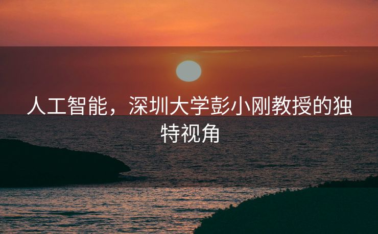人工智能，深圳大学彭小刚教授的独特视角
