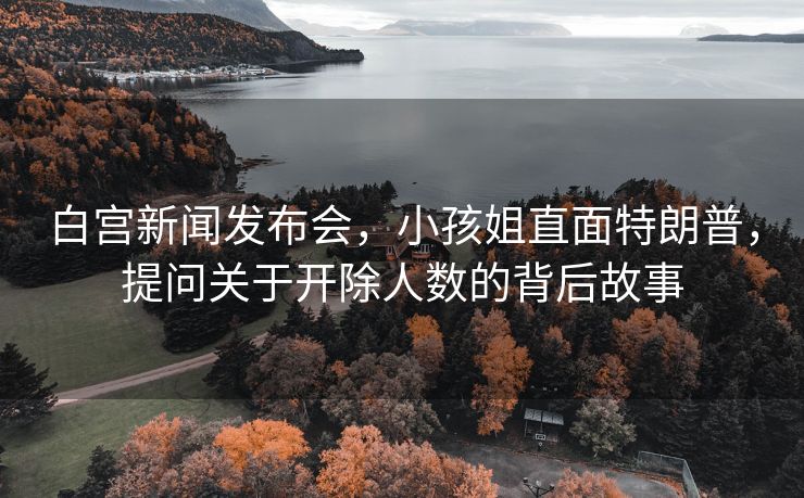 白宫新闻发布会，小孩姐直面特朗普，提问关于开除人数的背后故事