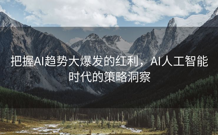 把握AI趋势大爆发的红利，AI人工智能时代的策略洞察
