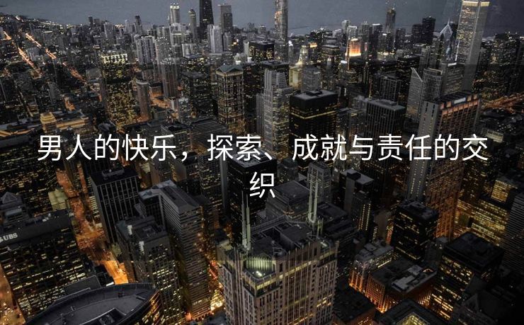 男人的快乐，探索、成就与责任的交织