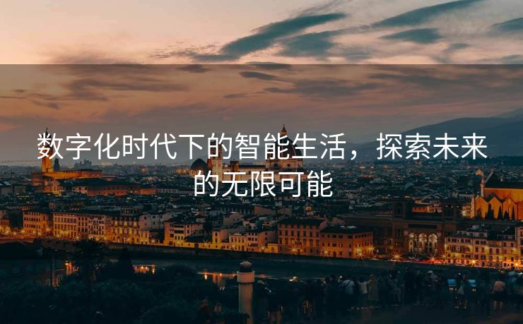 数字化时代下的智能生活，探索未来的无限可能
