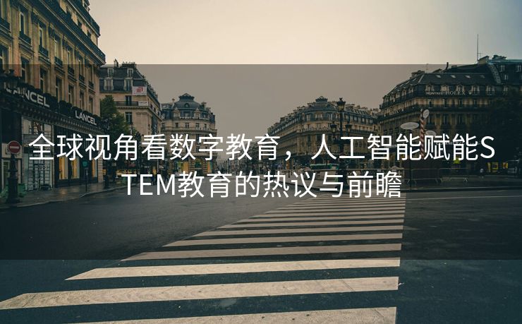 全球视角看数字教育，人工智能赋能STEM教育的热议与前瞻