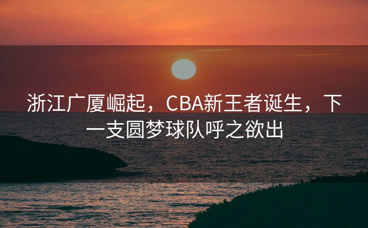 浙江广厦崛起，CBA新王者诞生，下一支圆梦球队呼之欲出