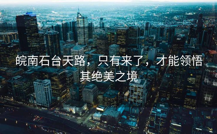 皖南石台天路，只有来了，才能领悟其绝美之境