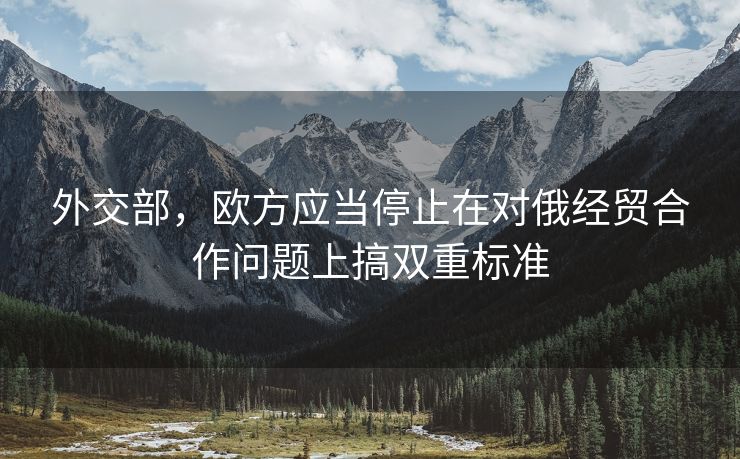 外交部，欧方应当停止在对俄经贸合作问题上搞双重标准