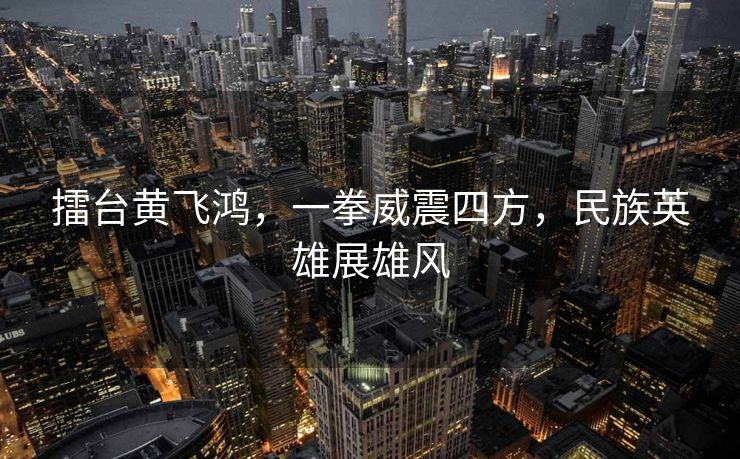 擂台黄飞鸿，一拳威震四方，民族英雄展雄风
