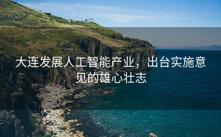 大连发展人工智能产业，出台实施意见的雄心壮志