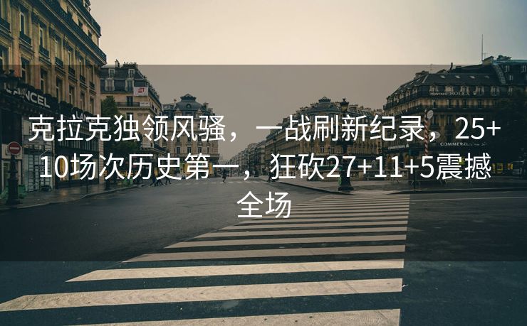 克拉克独领风骚，一战刷新纪录，25+10场次历史第一，狂砍27+11+5震撼全场
