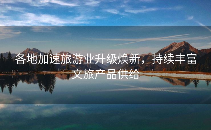各地加速旅游业升级焕新，持续丰富文旅产品供给