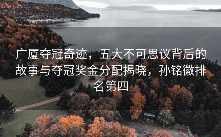 广厦夺冠奇迹，五大不可思议背后的故事与夺冠奖金分配揭晓，孙铭徽排名第四