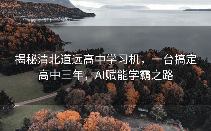 揭秘清北道远高中学习机，一台搞定高中三年，AI赋能学霸之路