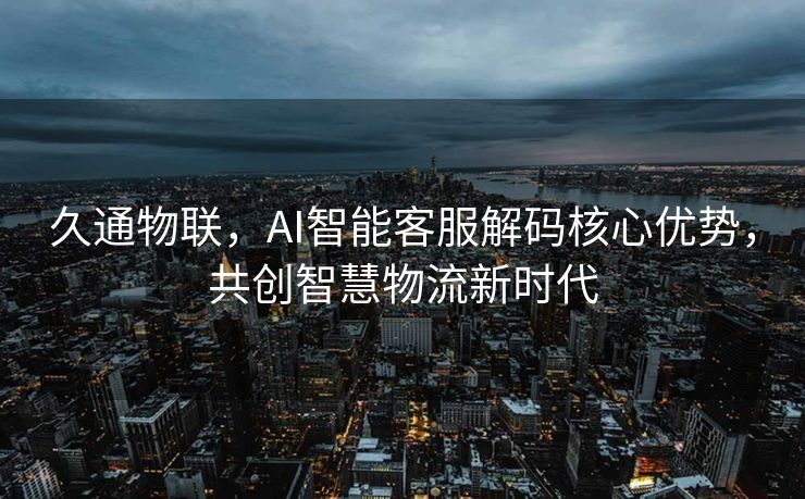久通物联，AI智能客服解码核心优势，共创智慧物流新时代