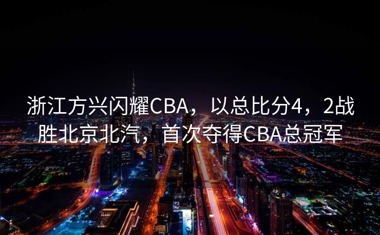 浙江方兴闪耀CBA，以总比分4，2战胜北京北汽，首次夺得CBA总冠军