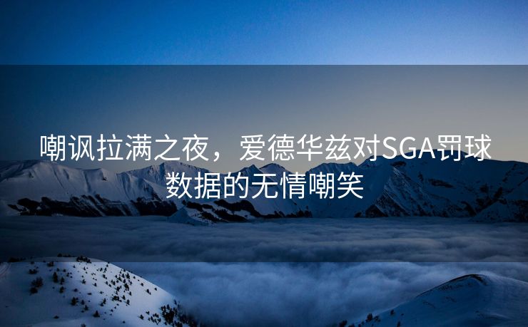 嘲讽拉满之夜，爱德华兹对SGA罚球数据的无情嘲笑