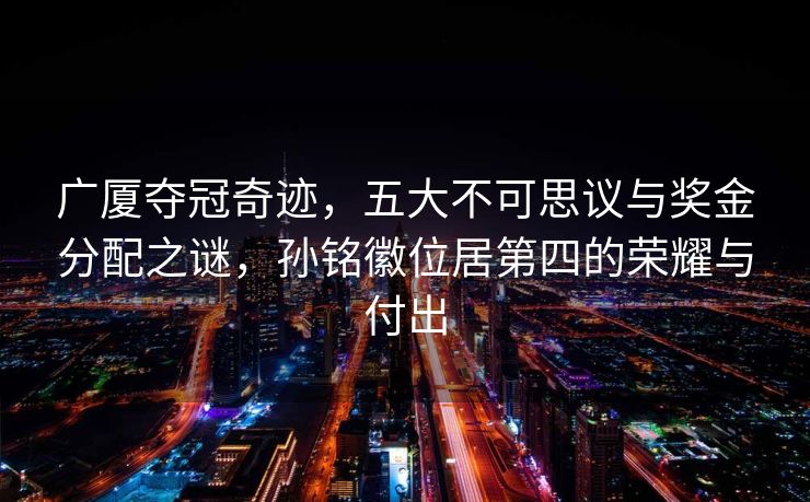 广厦夺冠奇迹，五大不可思议与奖金分配之谜，孙铭徽位居第四的荣耀与付出