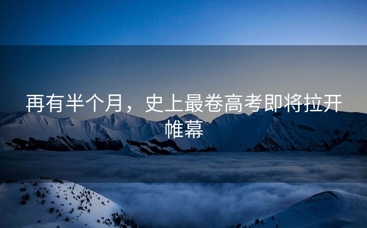 再有半个月，史上最卷高考即将拉开帷幕