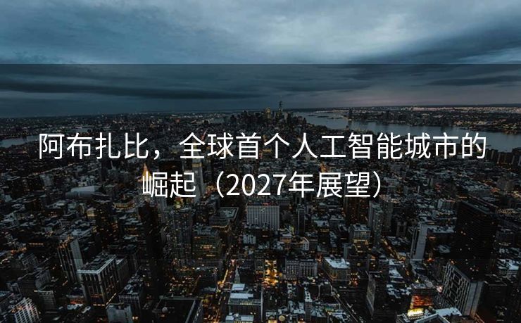 阿布扎比，全球首个人工智能城市的崛起（2027年展望）