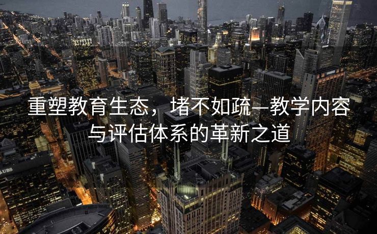 重塑教育生态，堵不如疏—教学内容与评估体系的革新之道
