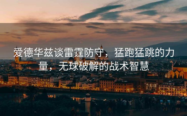 爱德华兹谈雷霆防守，猛跑猛跳的力量，无球破解的战术智慧