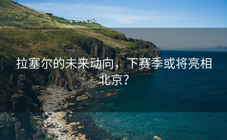 拉塞尔的未来动向，下赛季或将亮相北京？