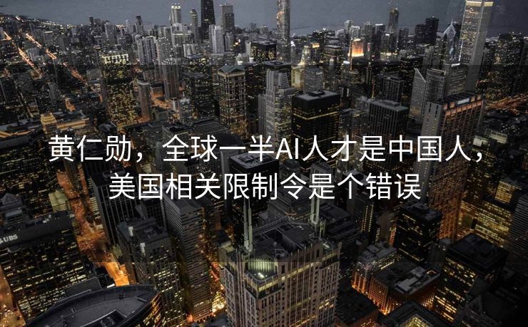 黄仁勋，全球一半AI人才是中国人，美国相关限制令是个错误