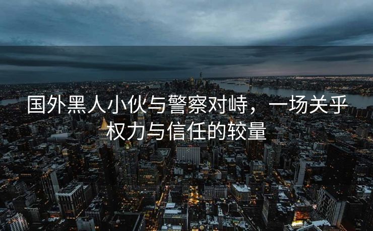 国外黑人小伙与警察对峙，一场关乎权力与信任的较量