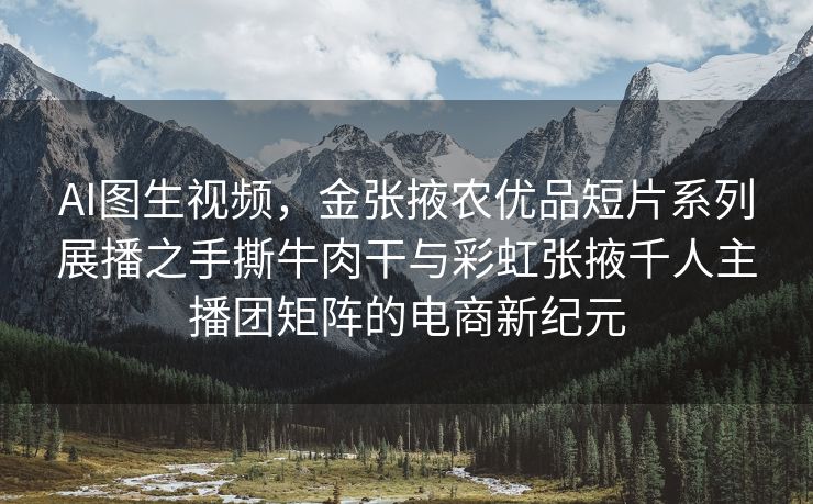 AI图生视频，金张掖农优品短片系列展播之手撕牛肉干与彩虹张掖千人主播团矩阵的电商新纪元