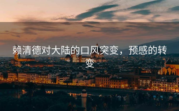 赖清德对大陆的口风突变，预感的转变