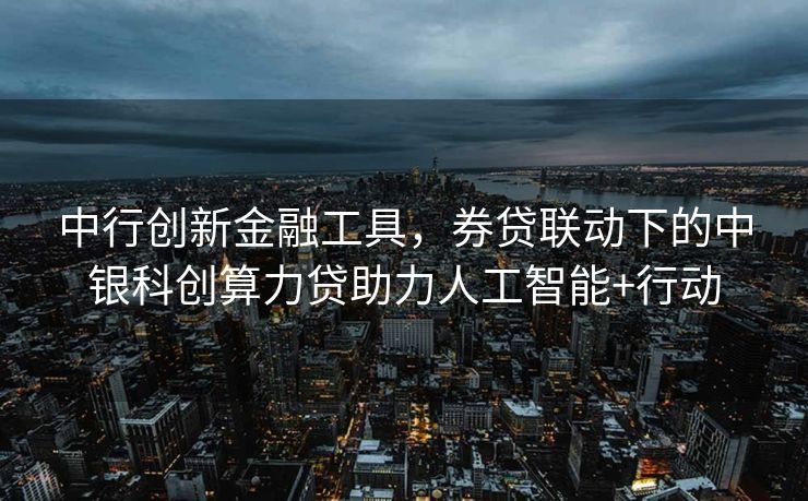 中行创新金融工具，券贷联动下的中银科创算力贷助力人工智能+行动