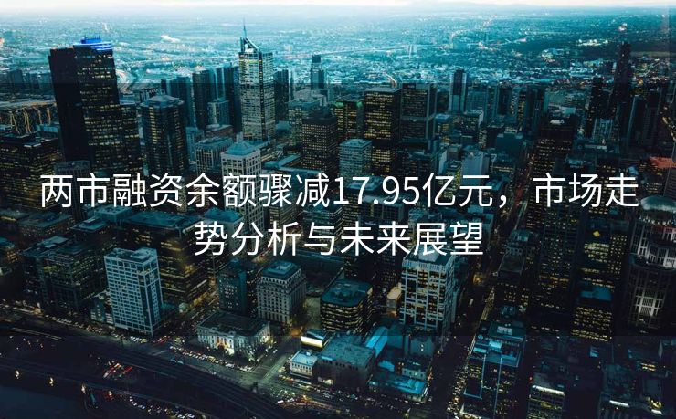 两市融资余额骤减17.95亿元，市场走势分析与未来展望