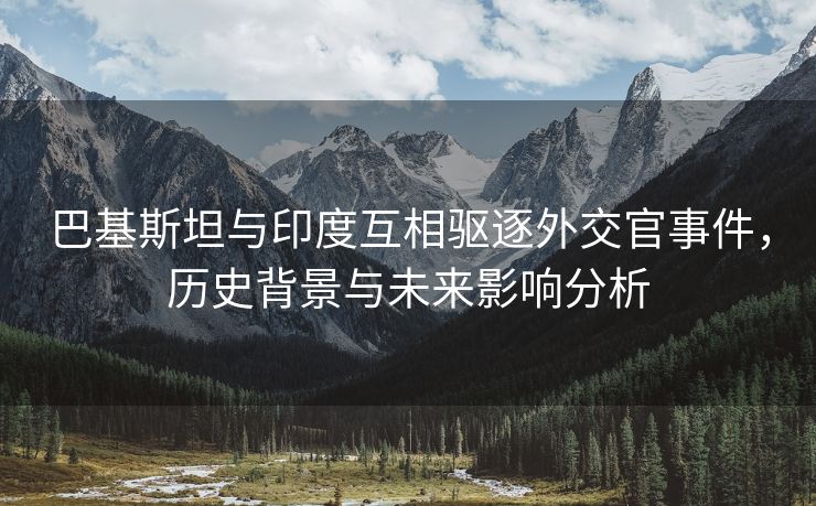 巴基斯坦与印度互相驱逐外交官事件，历史背景与未来影响分析