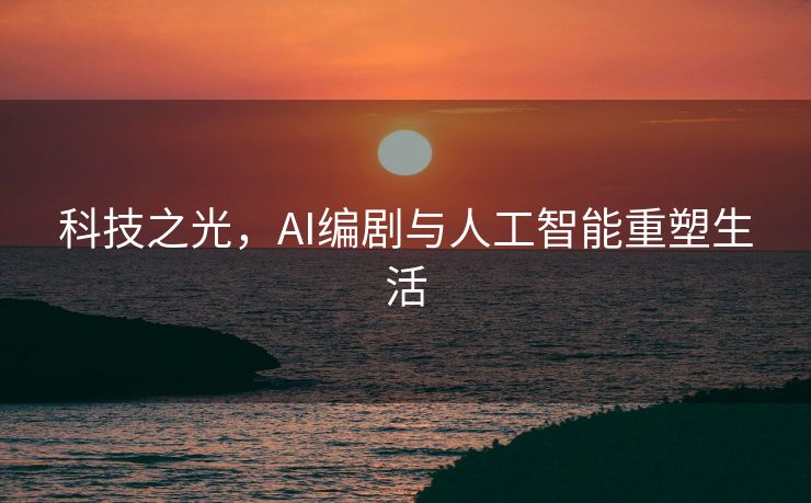 科技之光，AI编剧与人工智能重塑生活