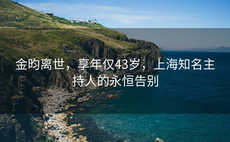 金昀离世，享年仅43岁，上海知名主持人的永恒告别