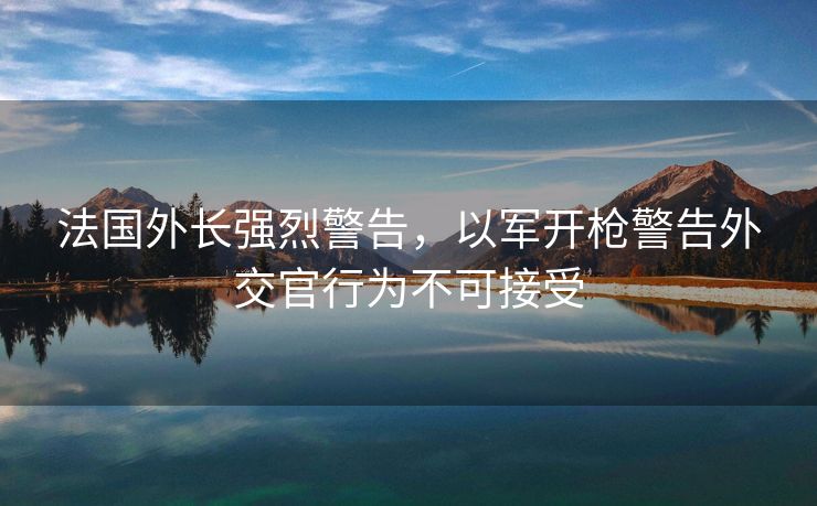 法国外长强烈警告，以军开枪警告外交官行为不可接受