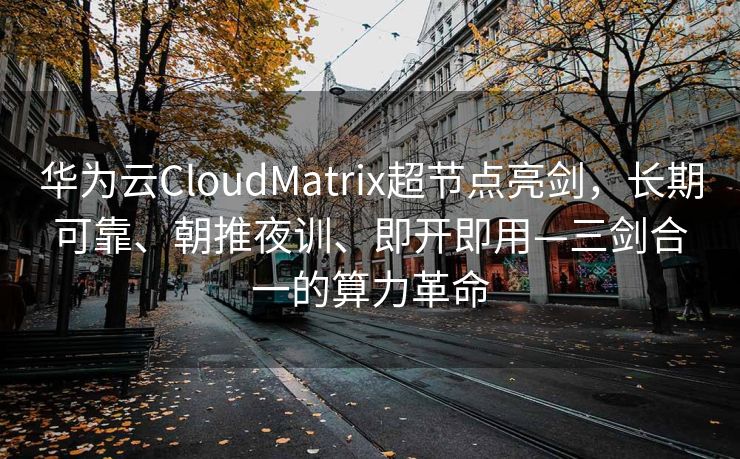 华为云CloudMatrix超节点亮剑，长期可靠、朝推夜训、即开即用—三剑合一的算力革命