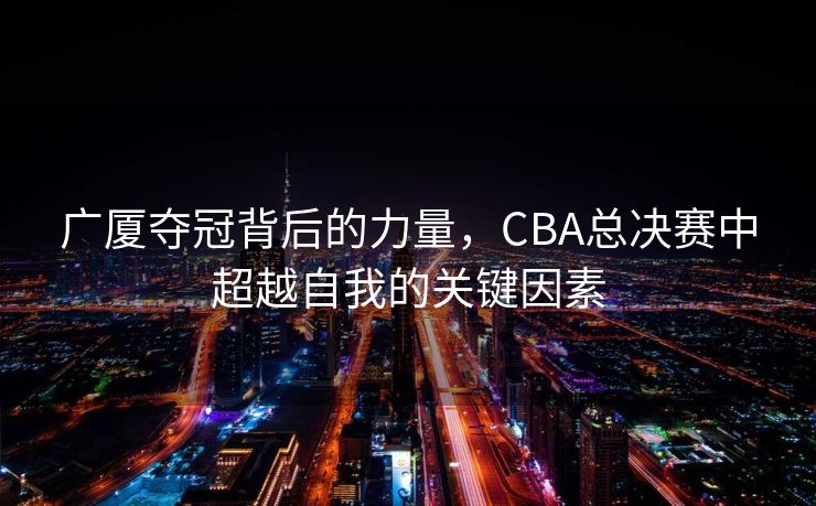 广厦夺冠背后的力量，CBA总决赛中超越自我的关键因素