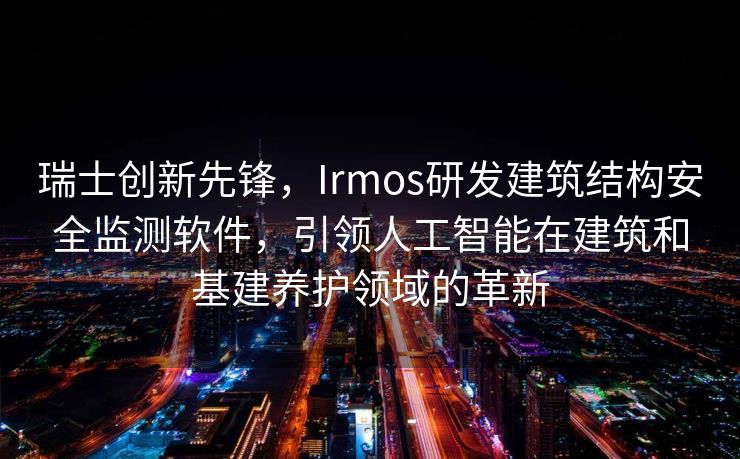 瑞士创新先锋，Irmos研发建筑结构安全监测软件，引领人工智能在建筑和基建养护领域的革新
