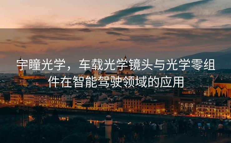 宇瞳光学，车载光学镜头与光学零组件在智能驾驶领域的应用