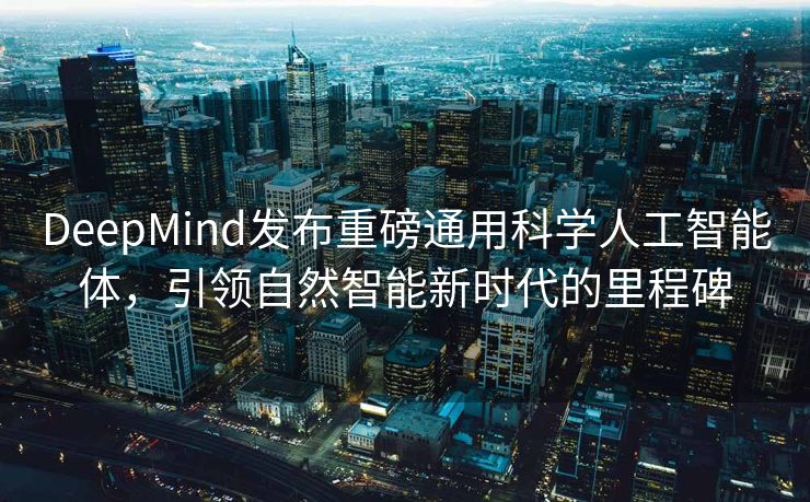 DeepMind发布重磅通用科学人工智能体，引领自然智能新时代的里程碑