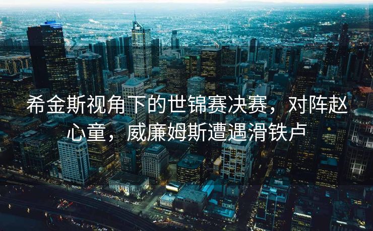 希金斯视角下的世锦赛决赛，对阵赵心童，威廉姆斯遭遇滑铁卢