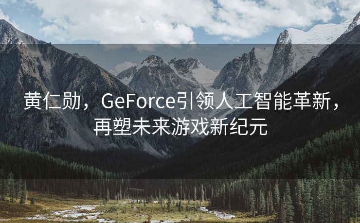黄仁勋，GeForce引领人工智能革新，再塑未来游戏新纪元