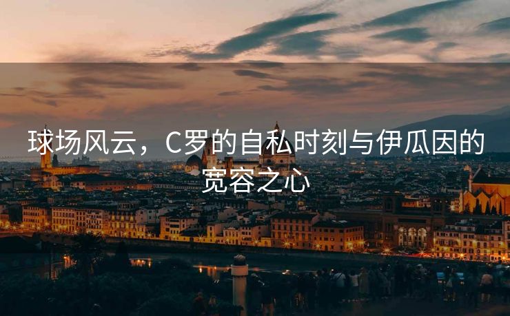 球场风云，C罗的自私时刻与伊瓜因的宽容之心