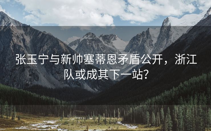 张玉宁与新帅塞蒂恩矛盾公开，浙江队或成其下一站？