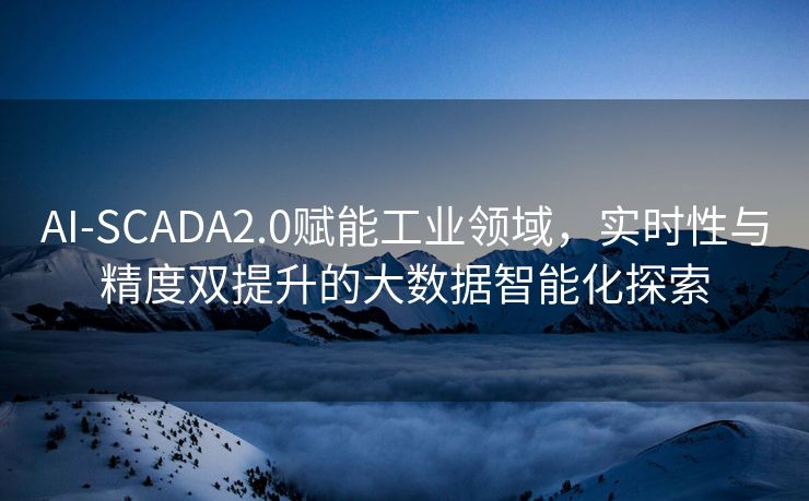 AI-SCADA2.0赋能工业领域，实时性与精度双提升的大数据智能化探索