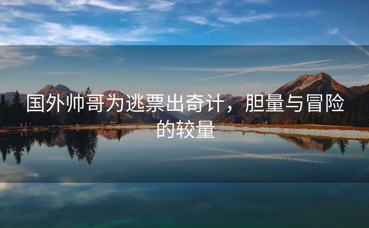 国外帅哥为逃票出奇计，胆量与冒险的较量