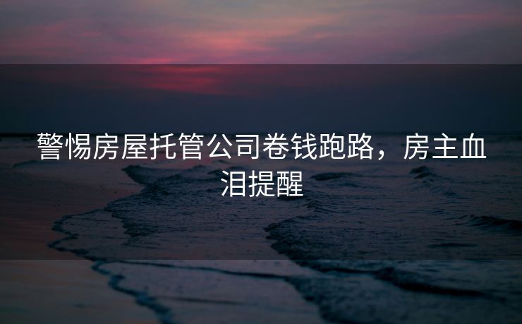 警惕房屋托管公司卷钱跑路，房主血泪提醒